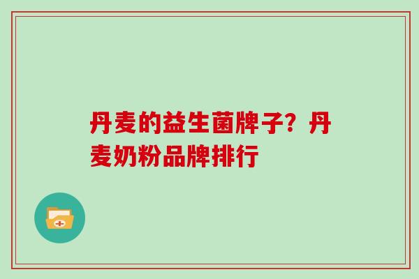 丹麦的益生菌牌子？丹麦奶粉品牌排行