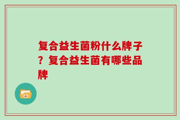 复合益生菌粉什么牌子？复合益生菌有哪些品牌