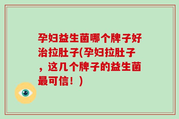 孕妇益生菌哪个牌子好拉肚子(孕妇拉肚子，这几个牌子的益生菌可信！)