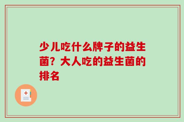 少儿吃什么牌子的益生菌？大人吃的益生菌的排名
