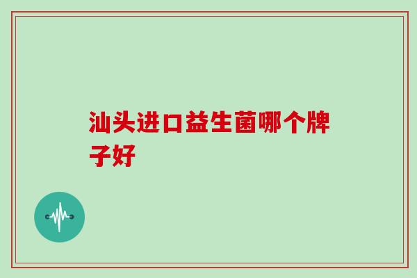 汕头进口益生菌哪个牌子好 汕头进口益生菌哪个牌子好