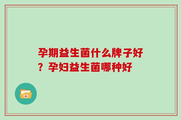孕期益生菌什么牌子好？孕妇益生菌哪种好