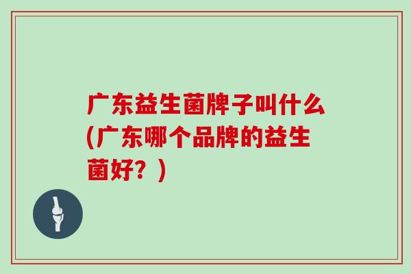 广东益生菌牌子叫什么(广东哪个品牌的益生菌好？)