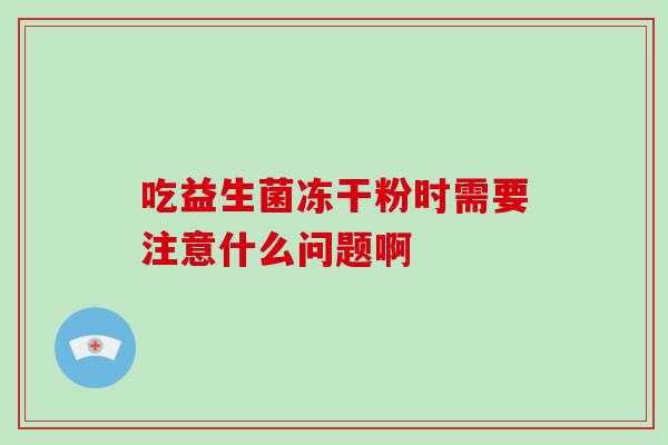 吃益生菌冻干粉时需要注意什么问题啊