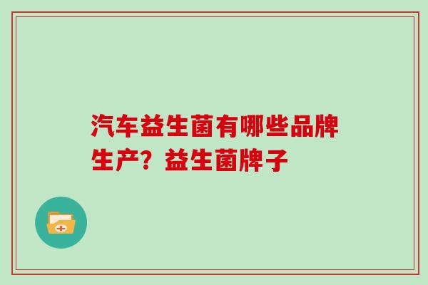 汽车益生菌有哪些品牌生产？益生菌牌子