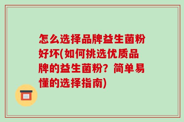 怎么选择品牌益生菌粉好坏(如何挑选优质品牌的益生菌粉？简单易懂的选择指南)