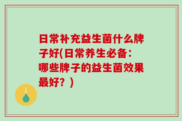 日常补充益生菌什么牌子好(日常养生必备：哪些牌子的益生菌效果好？)