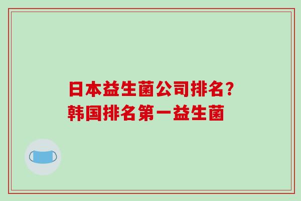 日本益生菌公司排名？韩国排名第一益生菌