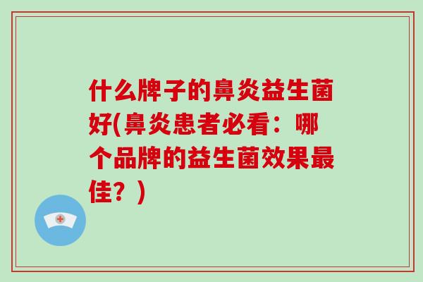 什么牌子的益生菌好(患者必看：哪个品牌的益生菌效果佳？)