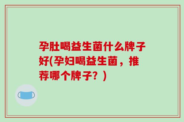 孕肚喝益生菌什么牌子好(孕妇喝益生菌，推荐哪个牌子？)