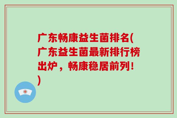 广东畅康益生菌排名(广东益生菌新排行榜出炉，畅康稳居前列！)
