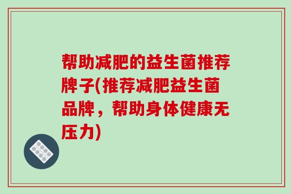 帮助的益生菌推荐牌子(推荐益生菌品牌，帮助身体健康无压力)