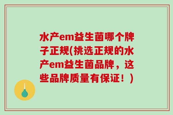 水产em益生菌哪个牌子正规(挑选正规的水产em益生菌品牌，这些品牌质量有保证！)