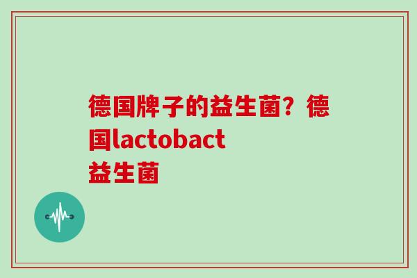 德国牌子的益生菌？德国lactobact益生菌