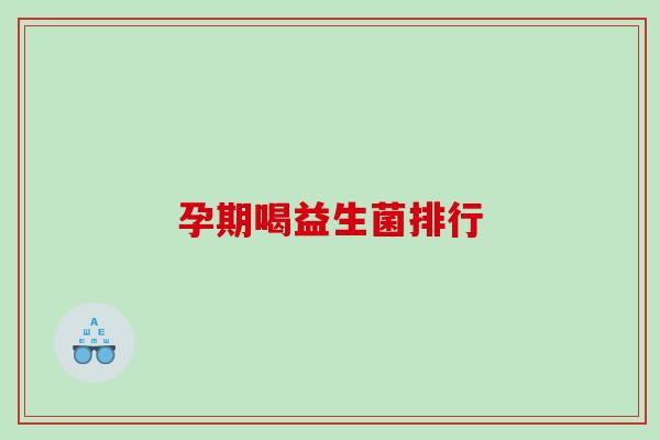 孕期喝益生菌排行 孕期喝益生菌排行