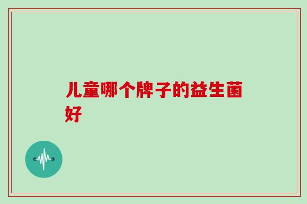 儿童哪个牌子的益生菌好