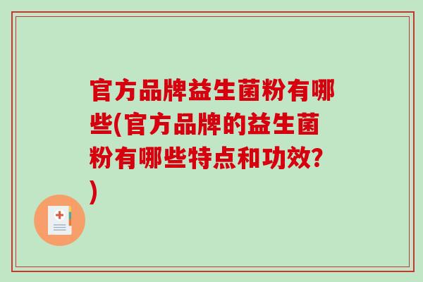 官方品牌益生菌粉有哪些(官方品牌的益生菌粉有哪些特点和功效？)