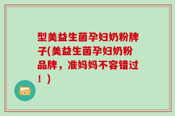 型美益生菌孕妇奶粉牌子(美益生菌孕妇奶粉品牌,准妈妈不容错过!) 型美益生菌孕妇奶粉牌子(美益生菌孕妇奶粉品牌,准妈妈不容错过!)