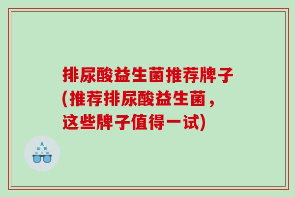 排尿酸益生菌推荐牌子(推荐排尿酸益生菌，这些牌子值得一试)
