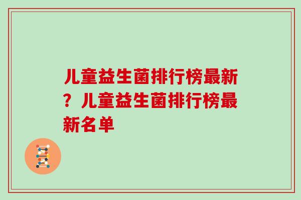 儿童益生菌排行榜最新？儿童益生菌排行榜最新名单