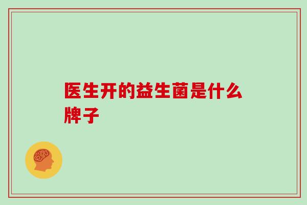 医生开的益生菌是什么牌子 医生开的益生菌是什么牌子