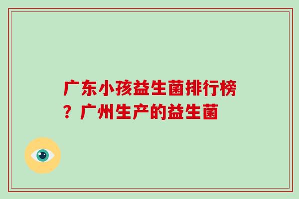 广东小孩益生菌排行榜？广州生产的益生菌
