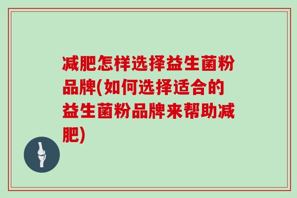 怎样选择益生菌粉品牌(如何选择适合的益生菌粉品牌来帮助)