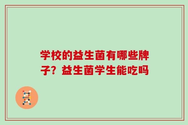 学校的益生菌有哪些牌子？益生菌学生能吃吗