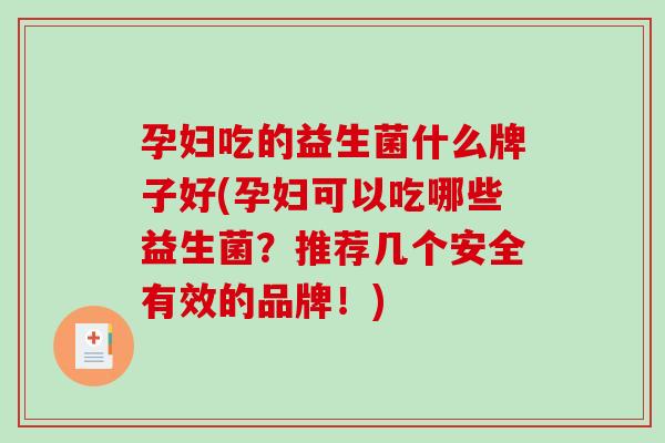 孕妇吃的益生菌什么牌子好(孕妇可以吃哪些益生菌？推荐几个安全有效的品牌！)