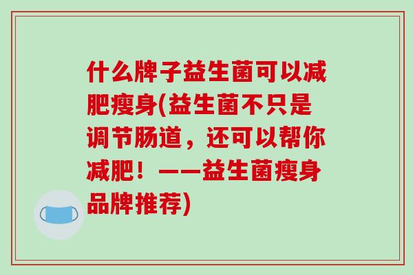 什么牌子益生菌可以瘦身(益生菌不只是调节肠道，还可以帮你！——益生菌瘦身品牌推荐)