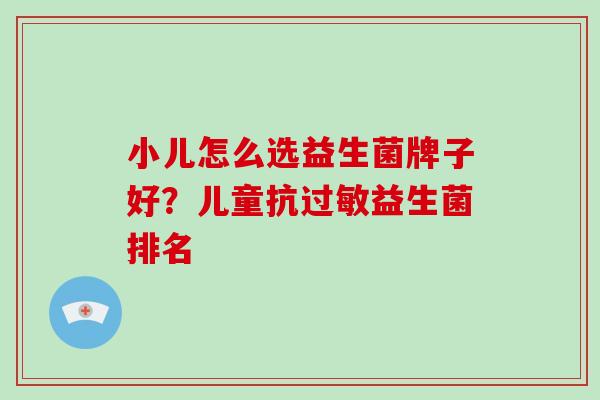 小儿怎么选益生菌牌子好?儿童抗益生菌排名 小儿怎么选益生菌牌子好?儿童抗益生菌排名
