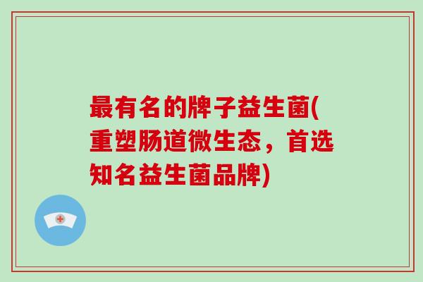 有名的牌子益生菌(重塑肠道微生态，首选知名益生菌品牌)