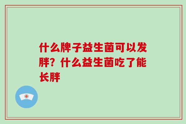 什么牌子益生菌可以发胖？什么益生菌吃了能长胖