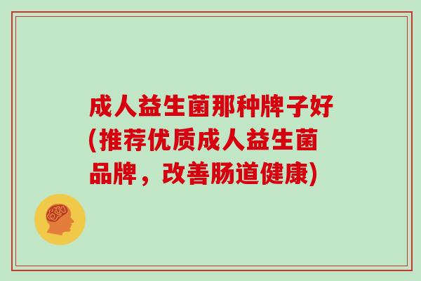 成人益生菌那种牌子好(推荐优质成人益生菌品牌，改善肠道健康)