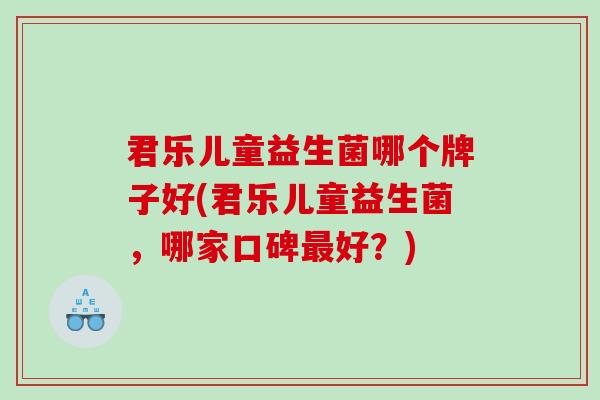 君乐儿童益生菌哪个牌子好(君乐儿童益生菌，哪家口碑好？)