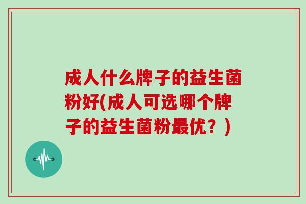 成人什么牌子的益生菌粉好(成人可选哪个牌子的益生菌粉最优？)