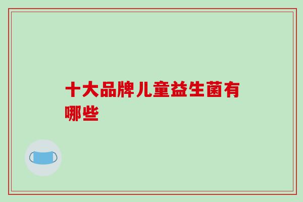 十大品牌儿童益生菌有哪些 十大品牌儿童益生菌有哪些