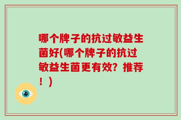 哪个牌子的抗益生菌好(哪个牌子的抗益生菌更有效？推荐！)