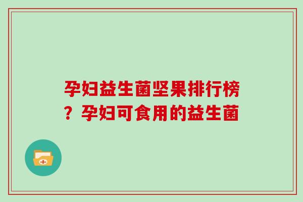 孕妇益生菌坚果排行榜？孕妇可食用的益生菌