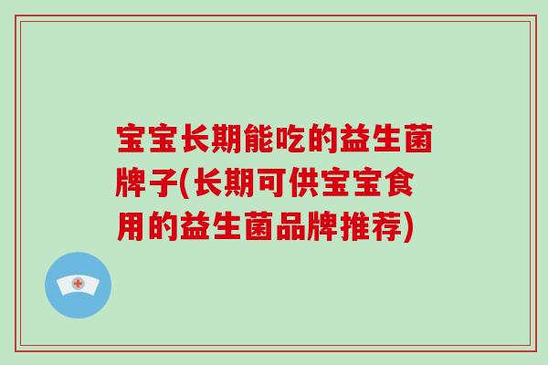 宝宝长期能吃的益生菌牌子(长期可供宝宝食用的益生菌品牌推荐) 宝宝长期能吃的益生菌牌子(长期可供宝宝食用的益生菌品牌推荐)