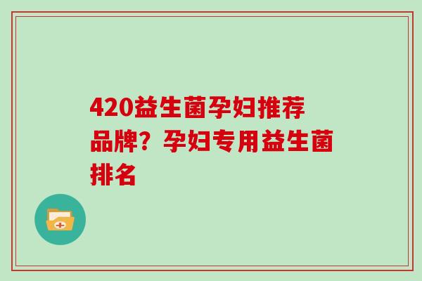 420益生菌孕妇推荐品牌？孕妇专用益生菌排名