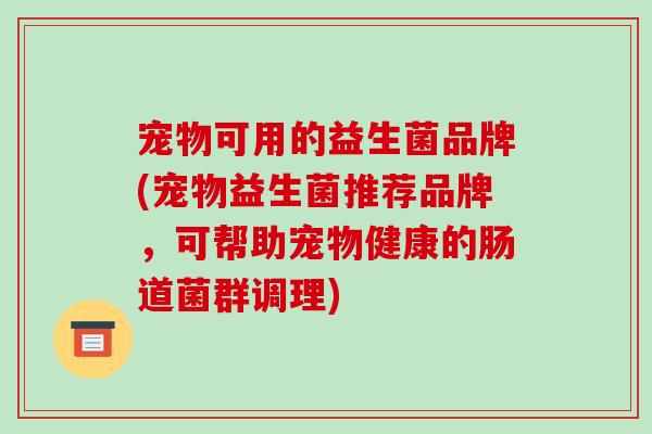宠物可用的益生菌品牌(宠物益生菌推荐品牌，可帮助宠物健康的肠道菌群调理)
