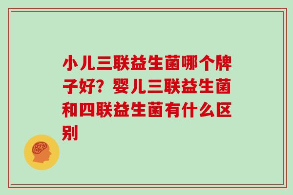 小儿三联益生菌哪个牌子好？婴儿三联益生菌和四联益生菌有什么区别
