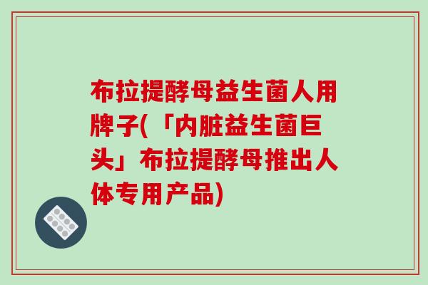 布拉提酵母益生菌人用牌子(「内脏益生菌巨头」布拉提酵母推出人体专用产品)