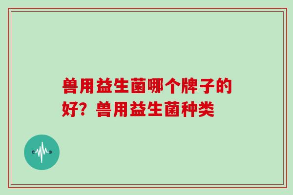 兽用益生菌哪个牌子的好？兽用益生菌种类