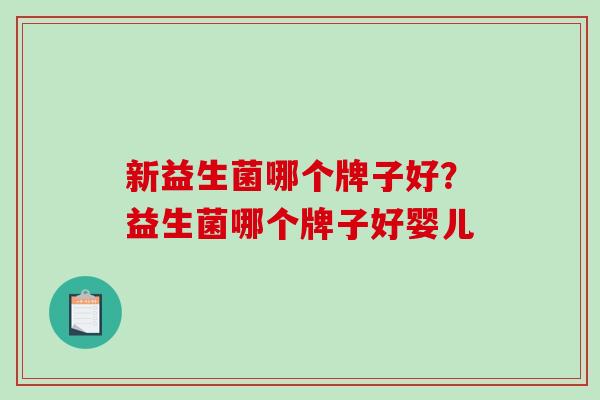 新益生菌哪个牌子好？益生菌哪个牌子好婴儿