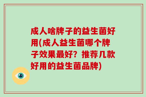 成人啥牌子的益生菌好用(成人益生菌哪个牌子效果最好？推荐几款好用的益生菌品牌)
