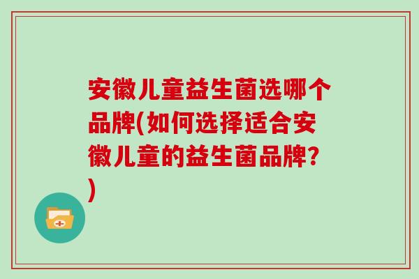 安徽儿童益生菌选哪个品牌(如何选择适合安徽儿童的益生菌品牌？)