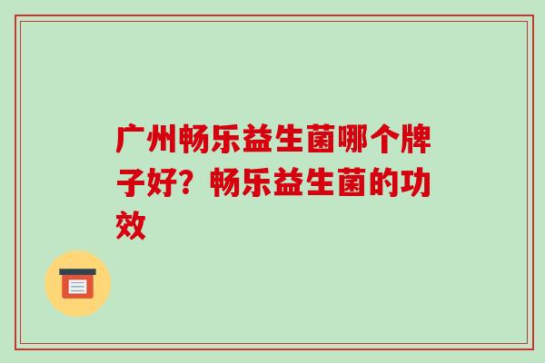 广州畅乐益生菌哪个牌子好?畅乐益生菌的功效 广州畅乐益生菌哪个牌子好?畅乐益生菌的功效
