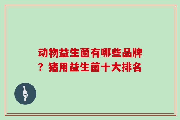 动物益生菌有哪些品牌？猪用益生菌十大排名